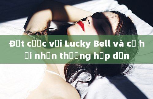 Đặt cược với Lucky Bell và cơ hội nhận thưởng hấp dẫn