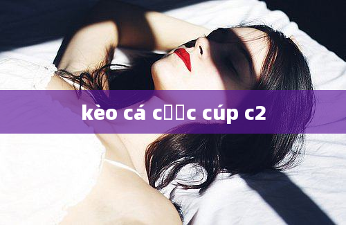 kèo cá cược cúp c2