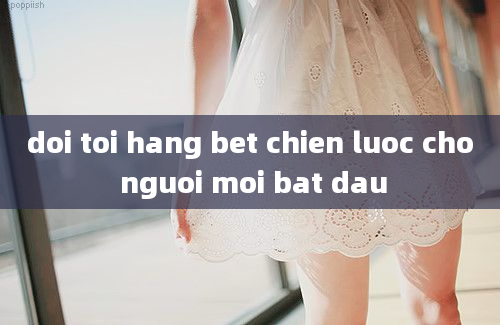 doi toi hang bet chien luoc cho nguoi moi bat dau