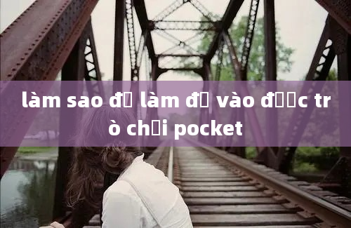 làm sao để làm để vào được trò chơi pocket