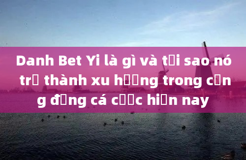 Danh Bet Yi là gì và tại sao nó trở thành xu hướng trong cộng đồng cá cược hiện nay