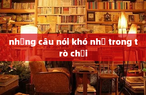 những câu nói khó nhớ trong trò chơi