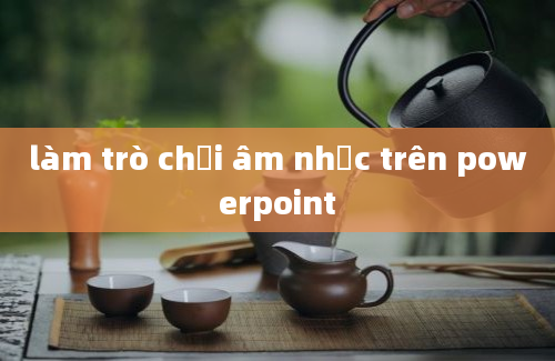 làm trò chơi âm nhạc trên powerpoint