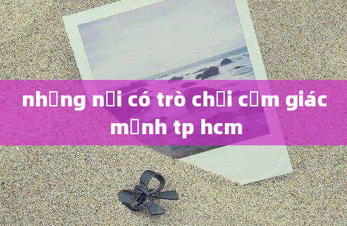 những nơi có trò chơi cảm giác mạnh tp hcm