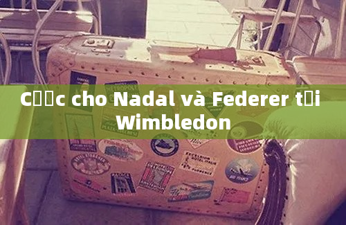 Cược cho Nadal và Federer tại Wimbledon