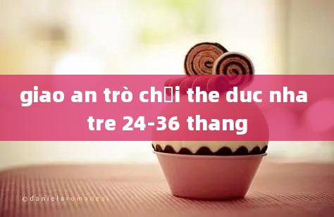 giao an trò chơi the duc nha tre 24-36 thang