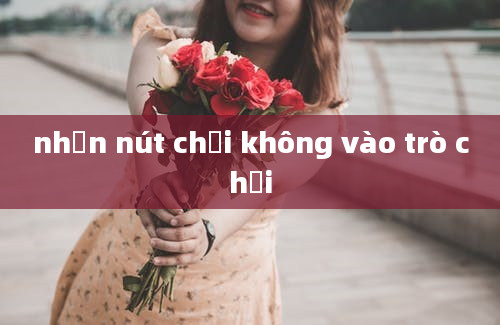 nhấn nút chơi không vào trò chơi