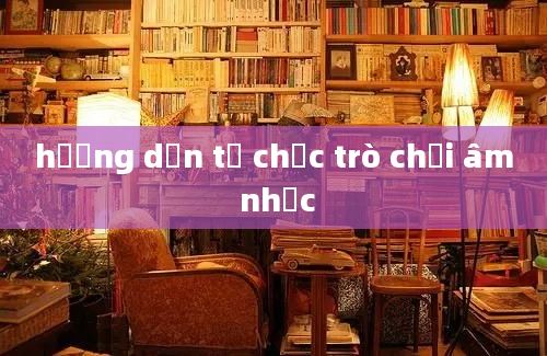 hướng dẫn tổ chức trò chơi âm nhạc