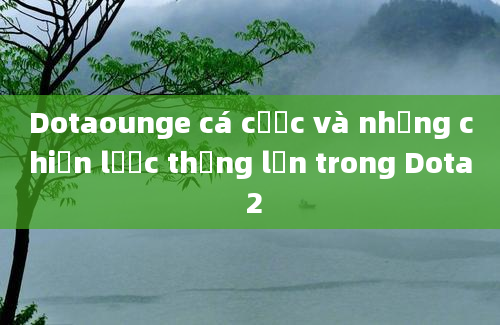 Dotaounge cá cược và những chiến lược thắng lớn trong Dota 2