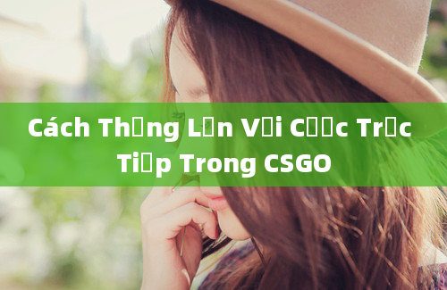 Cách Thắng Lớn Với Cược Trực Tiếp Trong CSGO