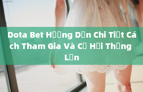 Dota Bet Hướng Dẫn Chi Tiết Cách Tham Gia Và Cơ Hội Thắng Lớn