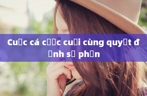 Cuộc cá cược cuối cùng quyết định số phận