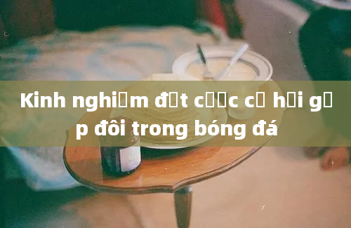 Kinh nghiệm đặt cược cơ hội gấp đôi trong bóng đá