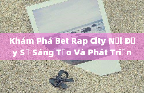 Khám Phá Bet Rap City Nơi Đầy Sự Sáng Tạo Và Phát Triển