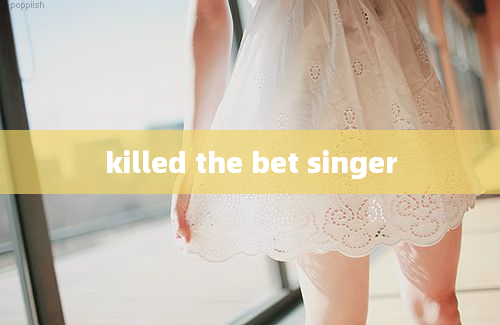 killed the bet singer