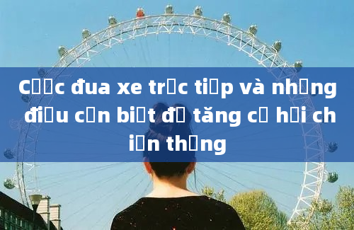 Cược đua xe trực tiếp và những điều cần biết để tăng cơ hội chiến thắng