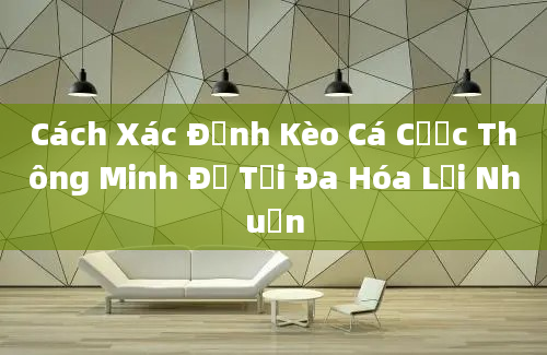 Cách Xác Định Kèo Cá Cược Thông Minh Để Tối Đa Hóa Lợi Nhuận