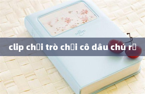 clip chơi trò chơi cô dâu chú rể