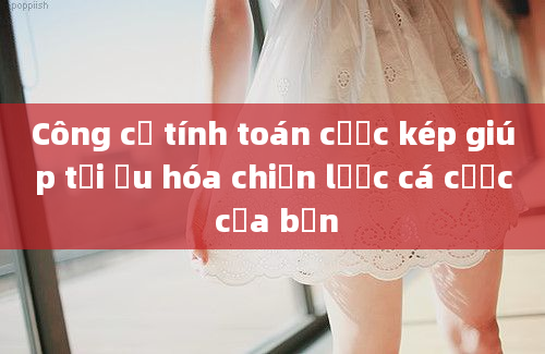 Công cụ tính toán cược kép giúp tối ưu hóa chiến lược cá cược của bạn