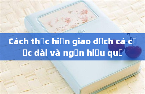 Cách thực hiện giao dịch cá cược dài và ngắn hiệu quả