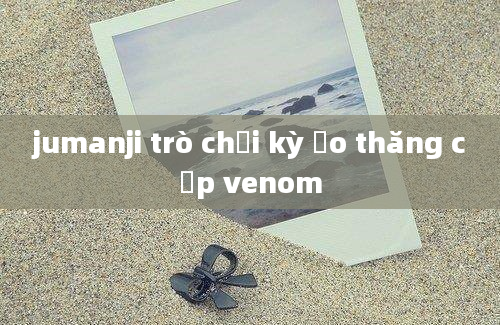 jumanji trò chơi kỳ ảo thăng cấp venom