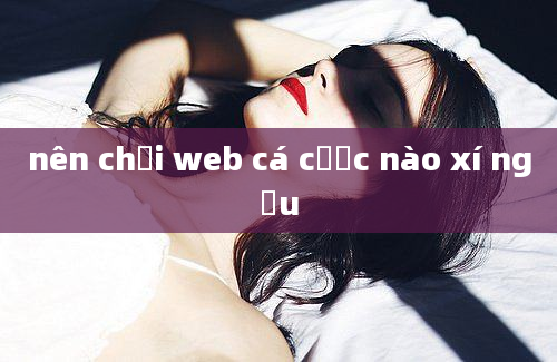 nên chơi web cá cược nào xí ngầu