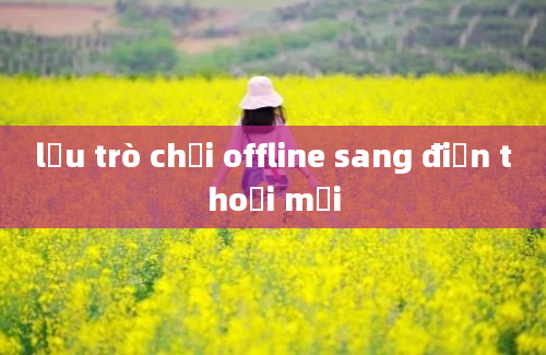 lưu trò chơi offline sang điện thoại mới