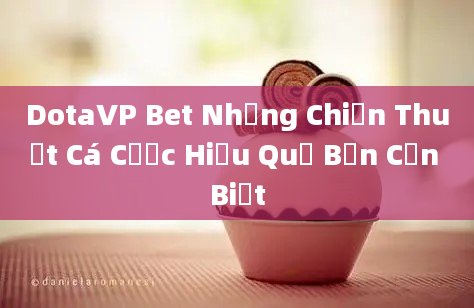 DotaVP Bet Những Chiến Thuật Cá Cược Hiệu Quả Bạn Cần Biết