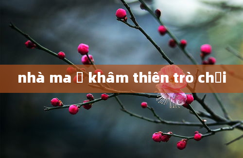 nhà ma ở khâm thiên trò chơi