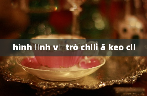 hình ảnh về trò chơi ă keo cồ