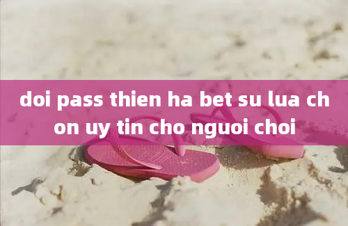 doi pass thien ha bet su lua chon uy tin cho nguoi choi