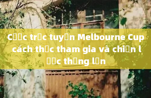 Cược trực tuyến Melbourne Cup cách thức tham gia và chiến lược thắng lớn