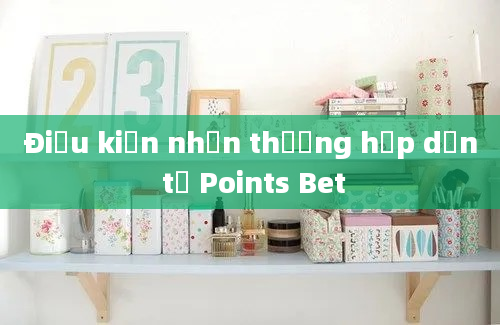 Điều kiện nhận thưởng hấp dẫn từ Points Bet