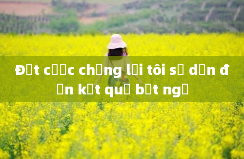 Đặt cược chống lại tôi sẽ dẫn đến kết quả bất ngờ