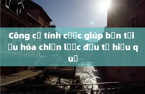 Công cụ tính cược giúp bạn tối ưu hóa chiến lược đầu tư hiệu quả