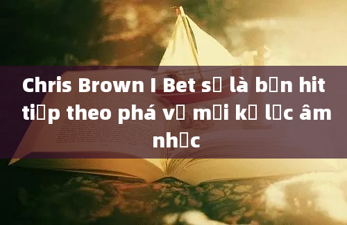 Chris Brown I Bet sẽ là bản hit tiếp theo phá vỡ mọi kỷ lục âm nhạc