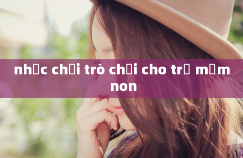 nhạc chơi trò chơi cho trẻ mầm non