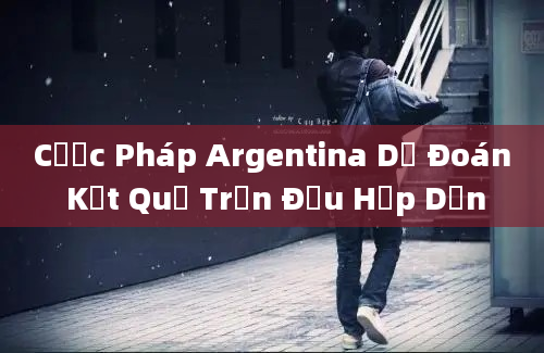 Cược Pháp Argentina Dự Đoán Kết Quả Trận Đấu Hấp Dẫn