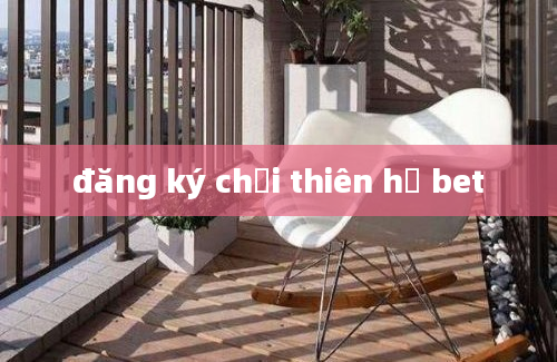 đăng ký chơi thiên hạ bet