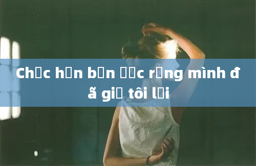 Chắc hẳn bạn ước rằng mình đã giữ tôi lại