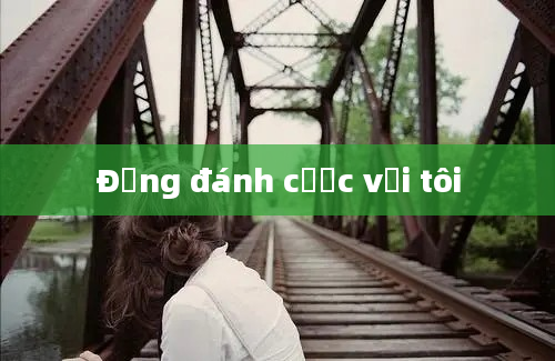 Đừng đánh cược với tôi