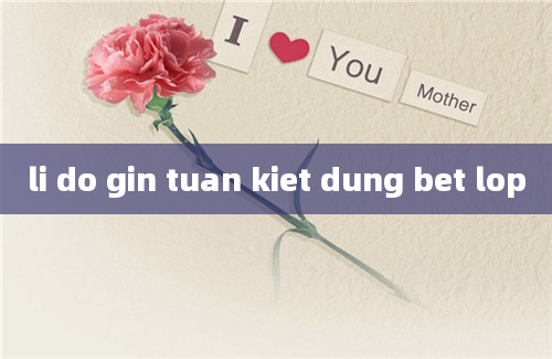 li do gin tuan kiet dung bet lop