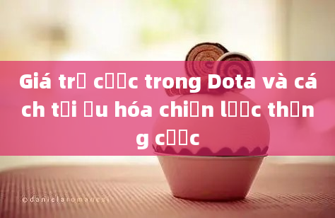 Giá trị cược trong Dota và cách tối ưu hóa chiến lược thắng cược