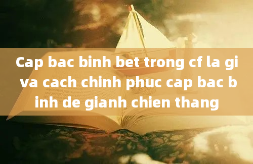 Cap bac binh bet trong cf la gi va cach chinh phuc cap bac binh de gianh chien thang