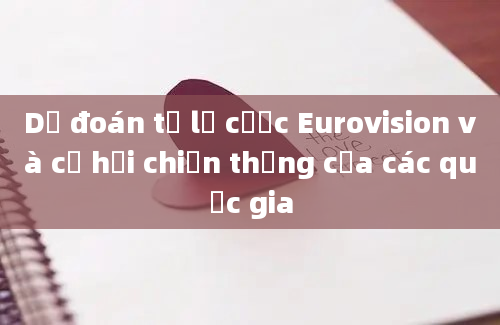 Dự đoán tỷ lệ cược Eurovision và cơ hội chiến thắng của các quốc gia