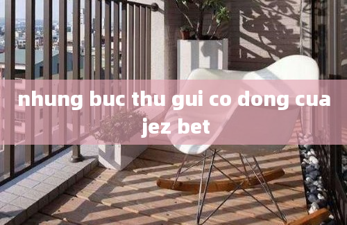 nhung buc thu gui co dong cua jez bet