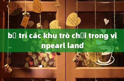 bố trí các khu trò chơi trong vinpearl land