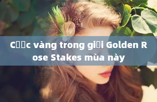 Cược vàng trong giải Golden Rose Stakes mùa này