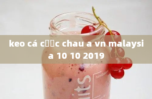 keo cá cược chau a vn malaysia 10 10 2019