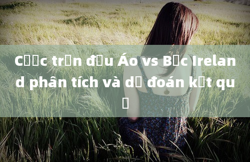 Cược trận đấu Áo vs Bắc Ireland phân tích và dự đoán kết quả